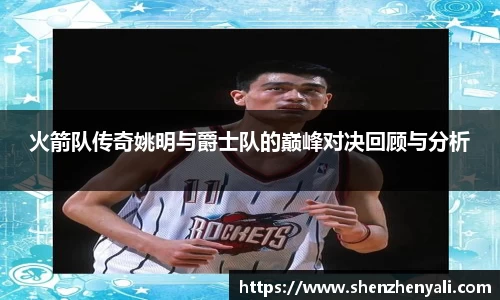 火箭队传奇姚明与爵士队的巅峰对决回顾与分析
