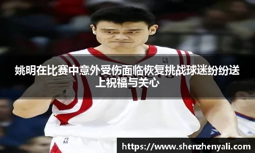 姚明在比赛中意外受伤面临恢复挑战球迷纷纷送上祝福与关心
