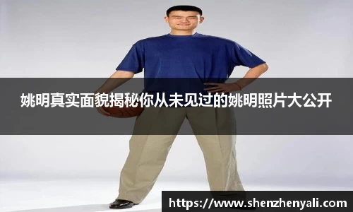 姚明真实面貌揭秘你从未见过的姚明照片大公开