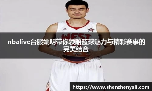 nbalive台服姚明带你领略篮球魅力与精彩赛事的完美结合