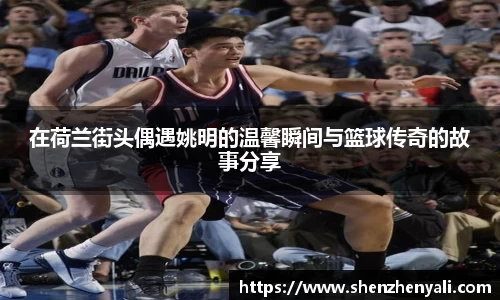 在荷兰街头偶遇姚明的温馨瞬间与篮球传奇的故事分享