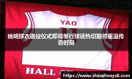 姚明球衣退役仪式即将举行球迷热切期待重温传奇时刻