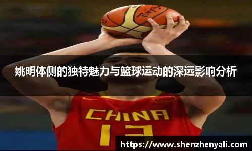 姚明体侧的独特魅力与篮球运动的深远影响分析