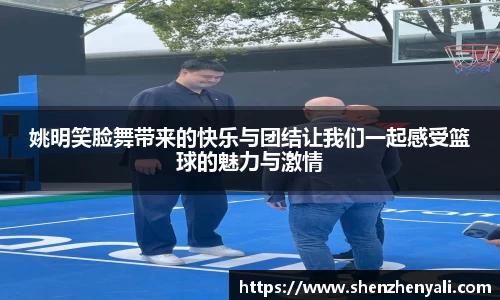 姚明笑脸舞带来的快乐与团结让我们一起感受篮球的魅力与激情