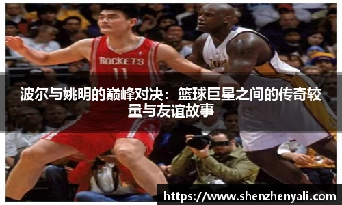 波尔与姚明的巅峰对决：篮球巨星之间的传奇较量与友谊故事