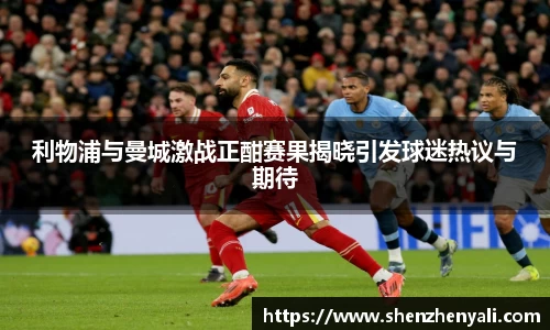 利物浦与曼城激战正酣赛果揭晓引发球迷热议与期待