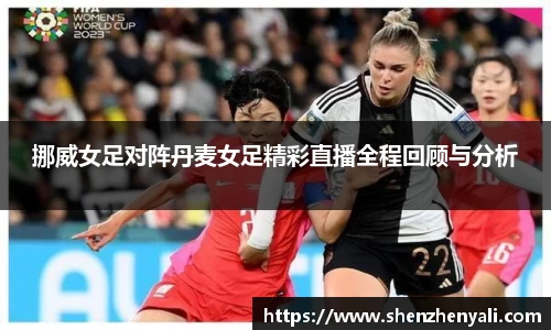 挪威女足对阵丹麦女足精彩直播全程回顾与分析